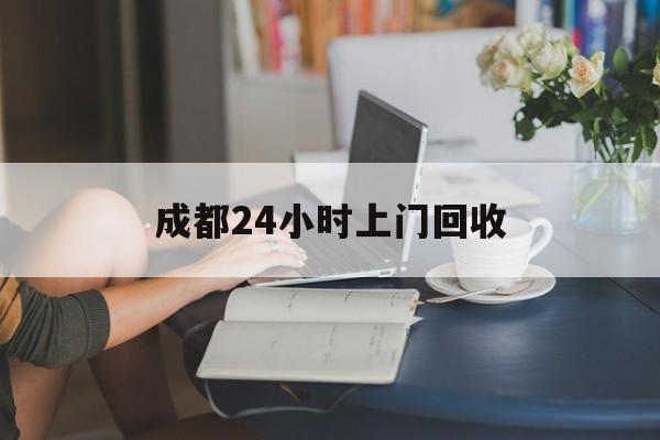 武义县最新成都24小时上门回收方法分析(最方便真实的武义县成都24小时上门回收废品电话方法)