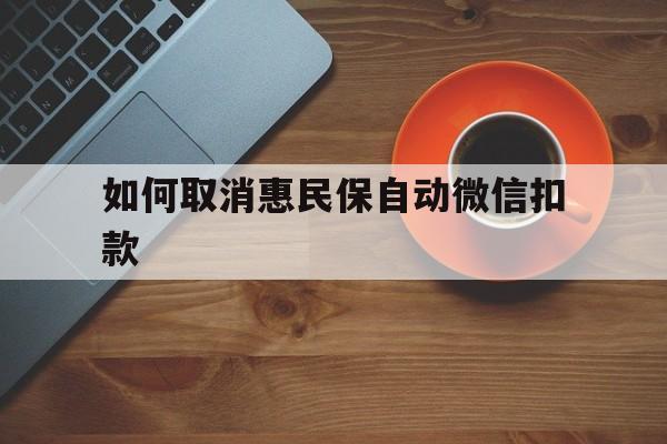 武义县最新如何取消惠民保自动微信扣款方法分析(最方便真实的武义县惠民保怎么续费方法)