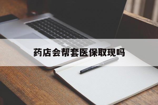 武义县最新药店会帮套医保取现吗方法分析(最方便真实的武义县药店会帮你套现医保卡吗方法)