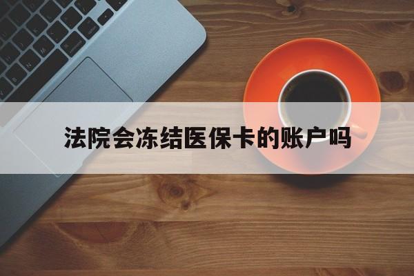 武义县最新法院会冻结医保卡的账户吗方法分析(最方便真实的武义县法院可以冻结医保卡吗法律依据是什么方法)