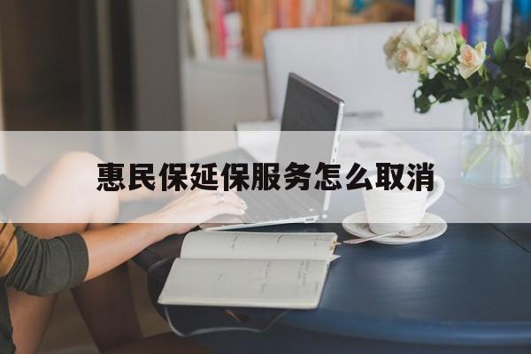 武义县最新惠民保延保服务怎么取消方法分析(最方便真实的武义县惠民保延保服务怎么取消申请方法)