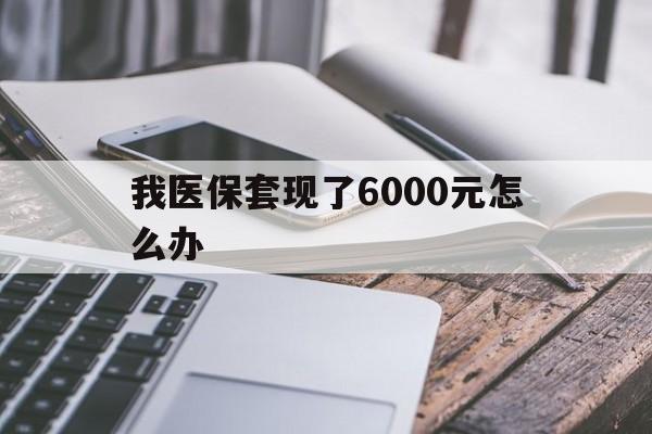 武义县最新我医保套现了6000元怎么办方法分析(最方便真实的武义县我医保套现了6000元怎么办理方法)